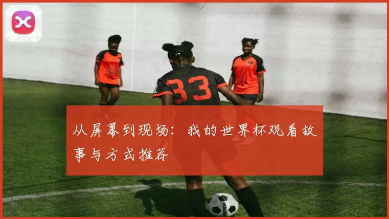 从屏幕到现场:我的世界杯观看故事与方式推荐
