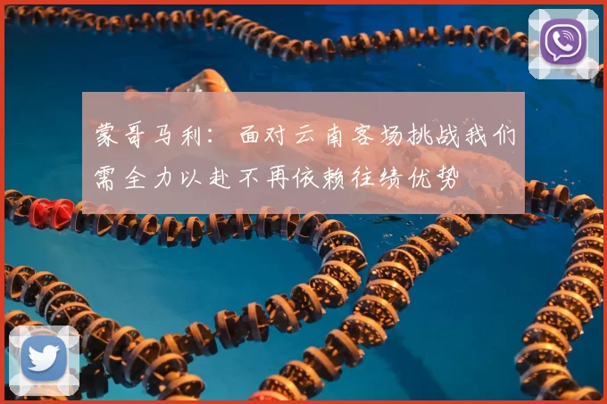 蒙哥马利:面对云南客场挑战我们需全力以赴不再依赖往绩优势