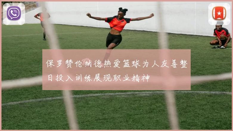 保罗赞伦纳德热爱篮球为人友善整日投入训练展现职业精神
