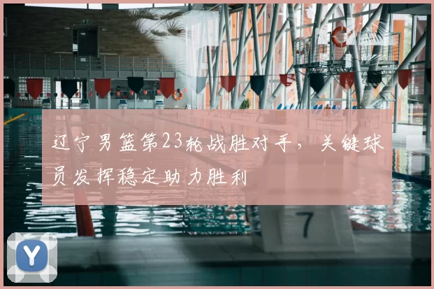 辽宁男篮第23轮战胜对手，关键球员发挥稳定助力胜利