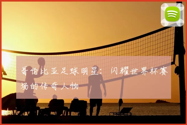 哥伦比亚足球明星:闪耀世界杯赛场的传奇人物