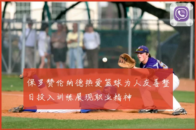 保罗赞伦纳德热爱篮球为人友善整日投入训练展现职业精神
