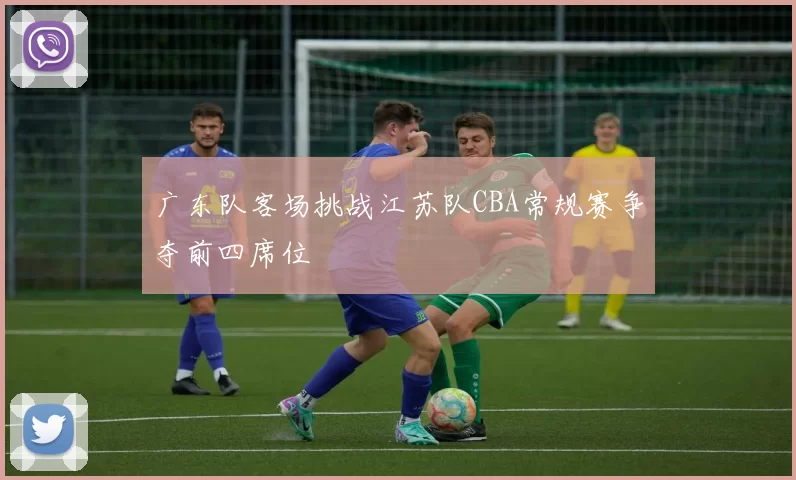 广东队客场挑战江苏队CBA常规赛争夺前四席位