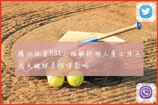 腾讯体育NBA七姐解析湖人勇士焦点战关键球员伤停影响