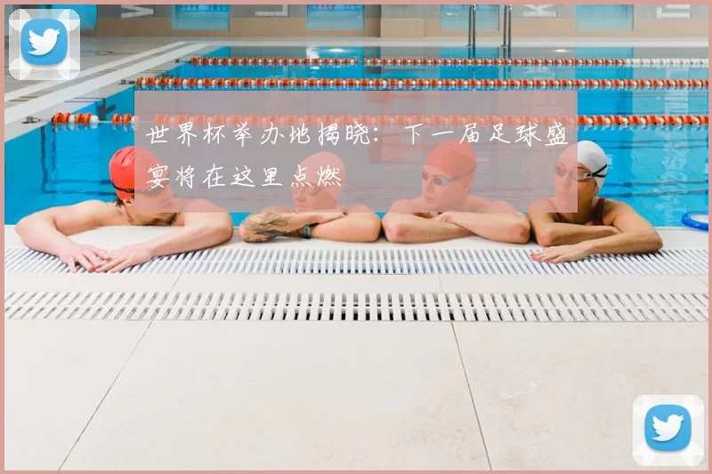 世界杯举办地揭晓:下一届足球盛宴将在这里点燃