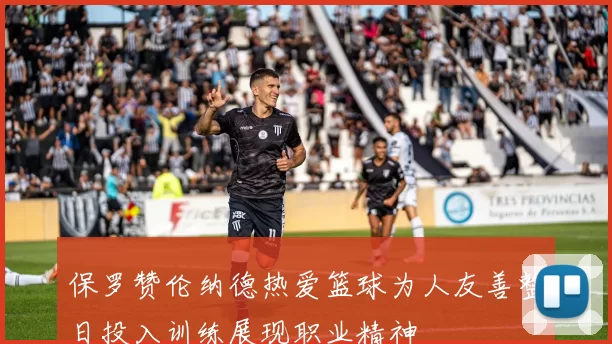 保罗赞伦纳德热爱篮球为人友善整日投入训练展现职业精神