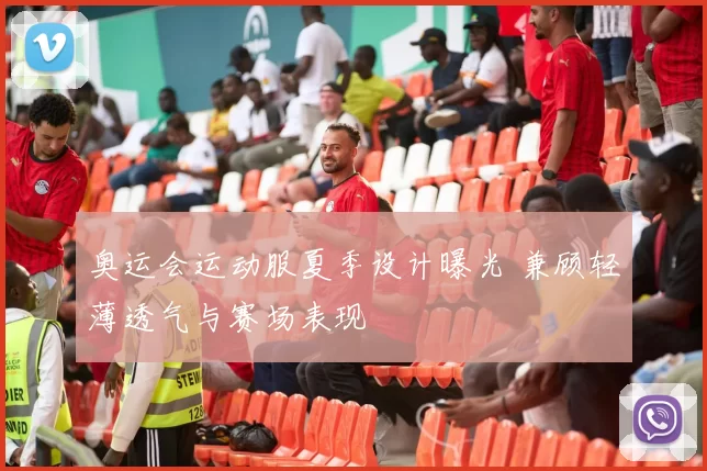 奥运会运动服夏季设计曝光 兼顾轻薄透气与赛场表现