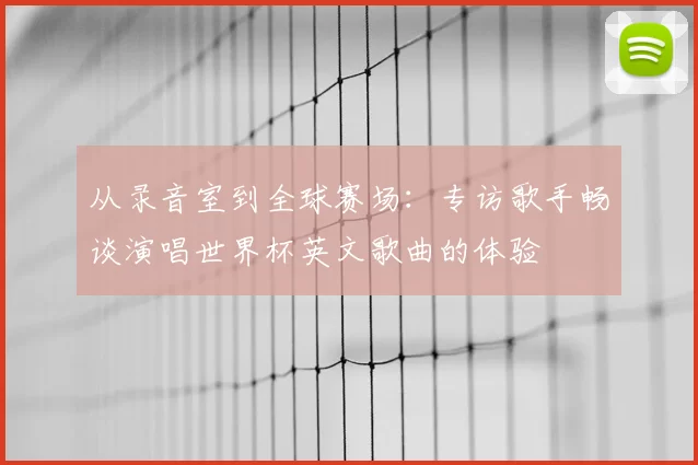 从录音室到全球赛场：专访歌手畅谈演唱世界杯英文歌曲的体验