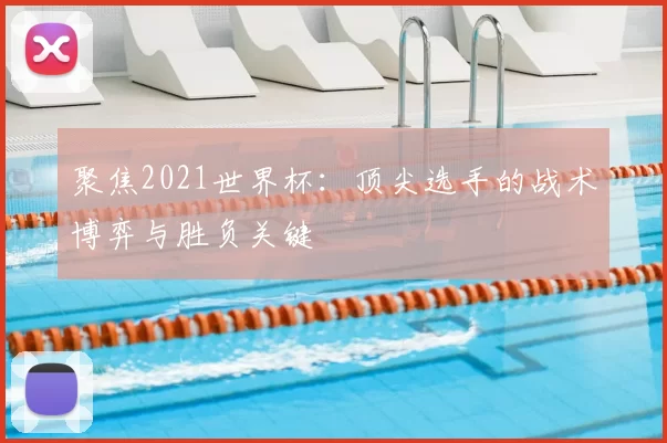 聚焦2021世界杯:顶尖选手的战术博弈与胜负关键