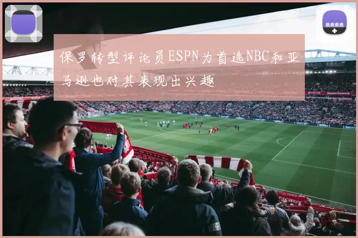 保罗转型评论员ESPN为首选NBC和亚马逊也对其表现出兴趣