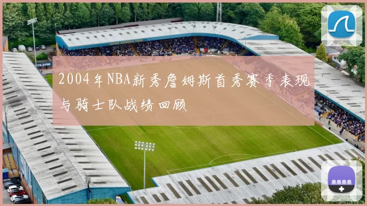 2004年NBA新秀詹姆斯首秀赛季表现与骑士队战绩回顾