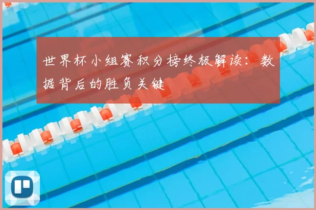 世界杯小组赛积分榜终极解读:数据背后的胜负关键