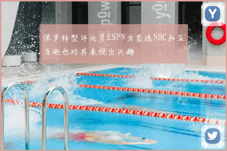 保罗转型评论员ESPN为首选NBC和亚马逊也对其表现出兴趣