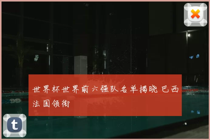 世界杯世界前六强队名单揭晓 巴西法国领衔
