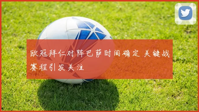 欧冠拜仁对阵巴萨时间确定 关键战赛程引发关注