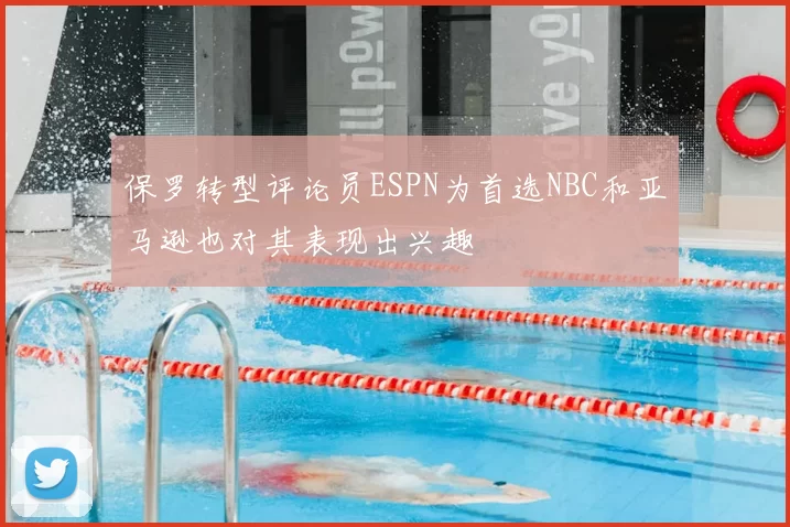 保罗转型评论员ESPN为首选NBC和亚马逊也对其表现出兴趣