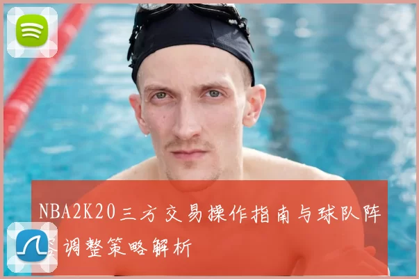 NBA2K20三方交易操作指南与球队阵容调整策略解析