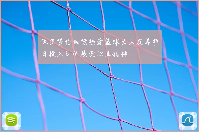 保罗赞伦纳德热爱篮球为人友善整日投入训练展现职业精神