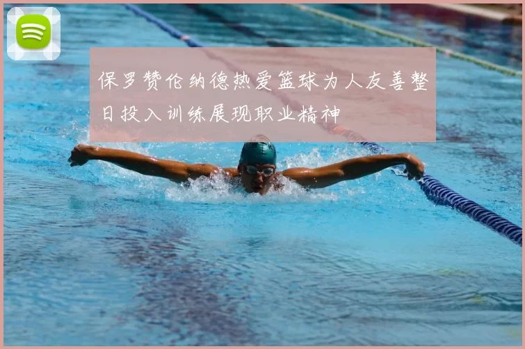 保罗赞伦纳德热爱篮球为人友善整日投入训练展现职业精神
