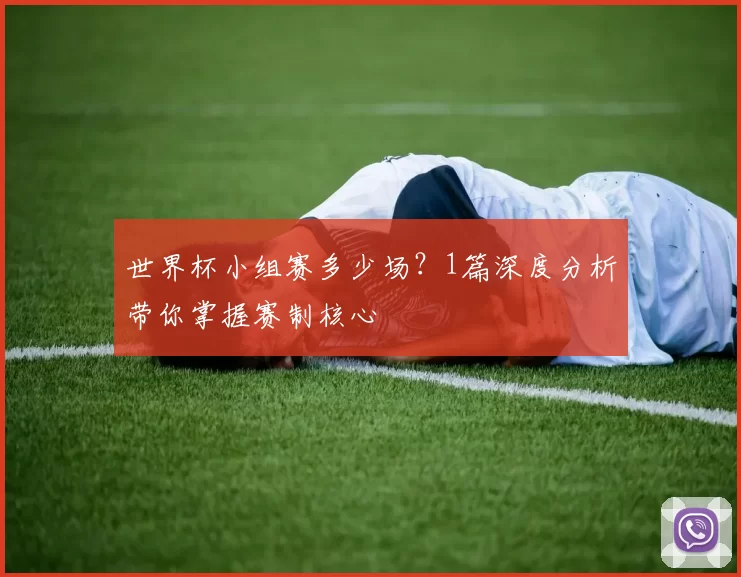 世界杯小组赛多少场？1篇深度分析带你掌握赛制核心