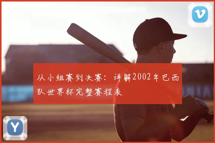 从小组赛到决赛:详解2002年巴西队世界杯完整赛程表