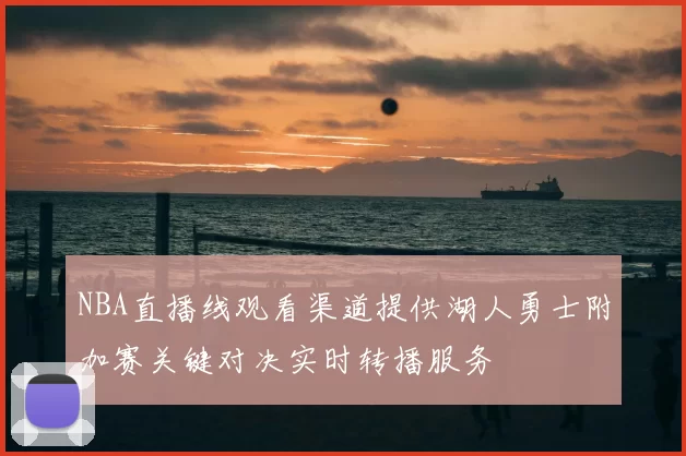 NBA直播线观看渠道提供湖人勇士附加赛关键对决实时转播服务