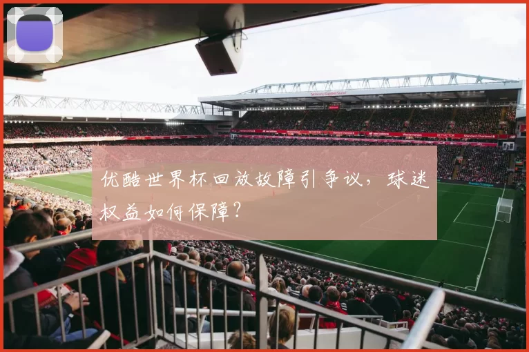 优酷世界杯回放故障引争议,球迷权益如何保障?
