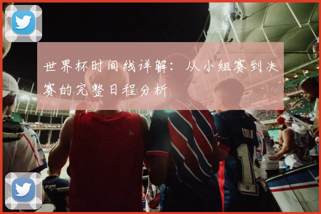 世界杯时间线详解：从小组赛到决赛的完整日程分析