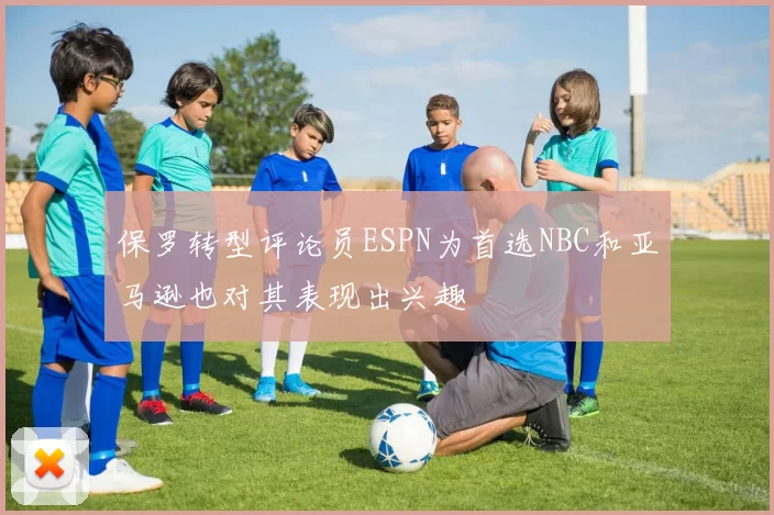 保罗转型评论员ESPN为首选NBC和亚马逊也对其表现出兴趣