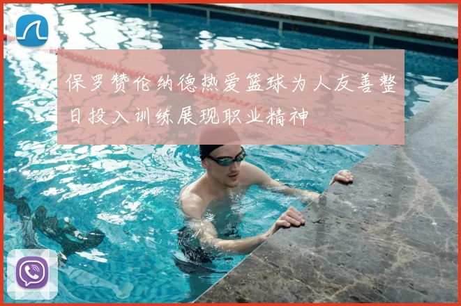 保罗赞伦纳德热爱篮球为人友善整日投入训练展现职业精神