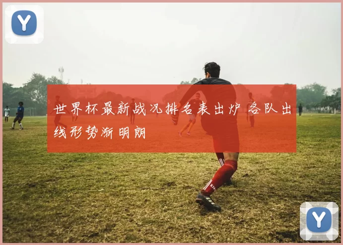 世界杯最新战况排名表出炉 各队出线形势渐明朗