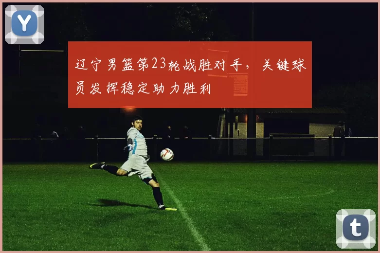 辽宁男篮第23轮战胜对手,关键球员发挥稳定助力胜利