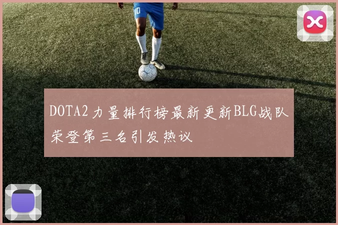 DOTA2力量排行榜最新更新BLG战队荣登第三名引发热议