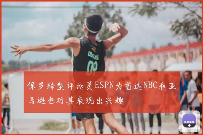 保罗转型评论员ESPN为首选NBC和亚马逊也对其表现出兴趣