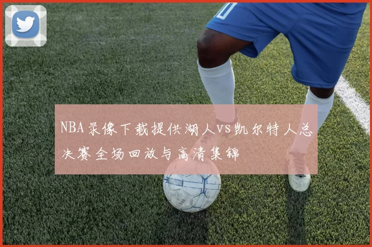 NBA录像下载提供湖人vs凯尔特人总决赛全场回放与高清集锦