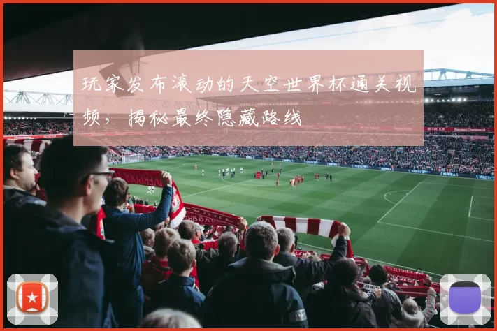 玩家发布滚动的天空世界杯通关视频,揭秘最终隐藏路线