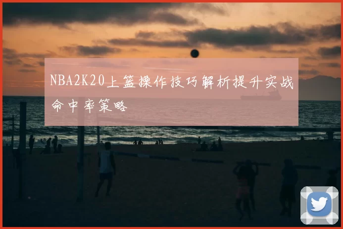 NBA2K20上篮操作技巧解析提升实战命中率策略