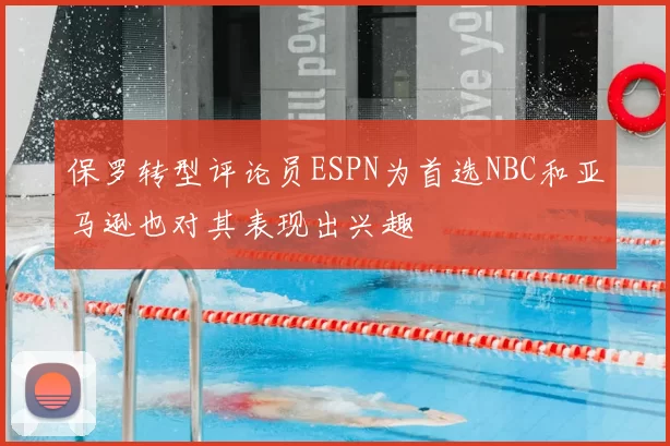 保罗转型评论员ESPN为首选NBC和亚马逊也对其表现出兴趣