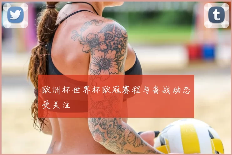 欧洲杯世界杯欧冠赛程与备战动态受关注