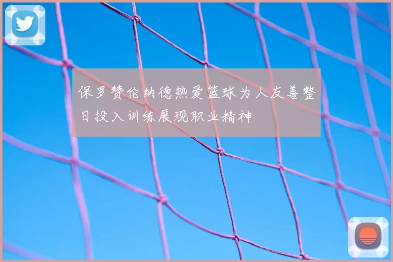 保罗赞伦纳德热爱篮球为人友善整日投入训练展现职业精神