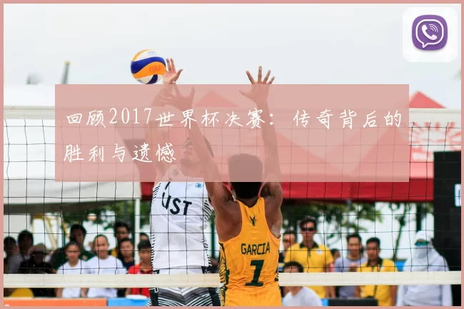 回顾2017世界杯决赛:传奇背后的胜利与遗憾