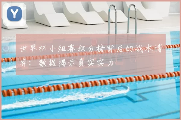 世界杯小组赛积分榜背后的战术博弈：数据揭示真实实力