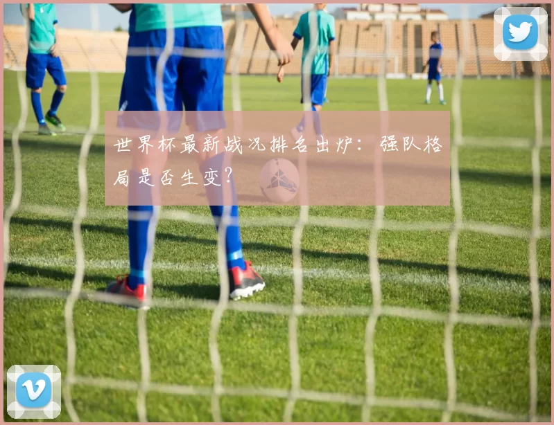 世界杯最新战况排名出炉：强队格局是否生变？