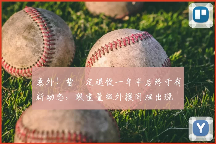 意外!曹赟定退役一年半后终于有新动态,跟重量级外援同框出现
