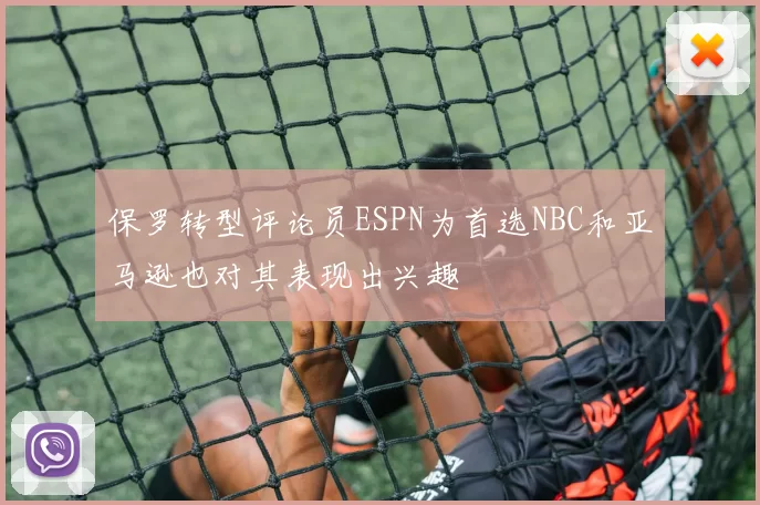 保罗转型评论员ESPN为首选NBC和亚马逊也对其表现出兴趣