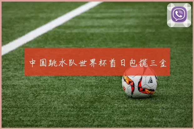中国跳水队世界杯首日包揽三金