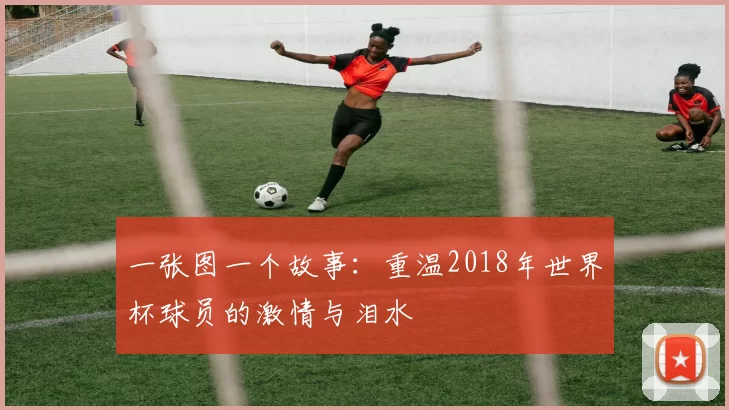 一张图一个故事:重温2018年世界杯球员的激情与泪水
