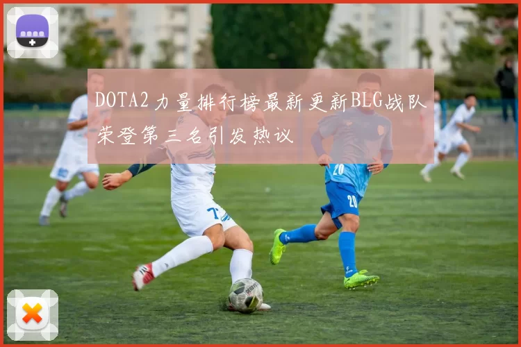 DOTA2力量排行榜最新更新BLG战队荣登第三名引发热议