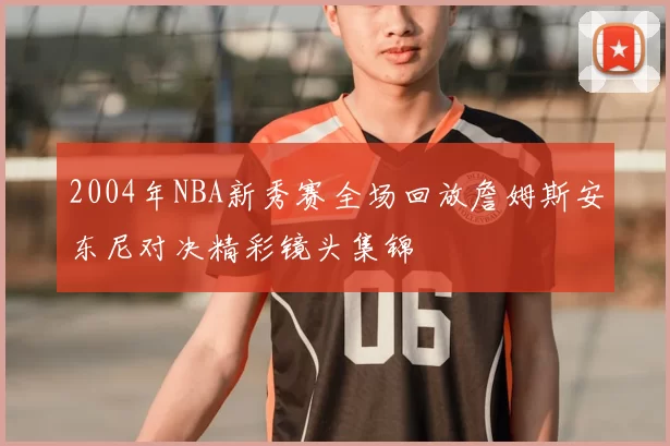 2004年NBA新秀赛全场回放詹姆斯安东尼对决精彩镜头集锦