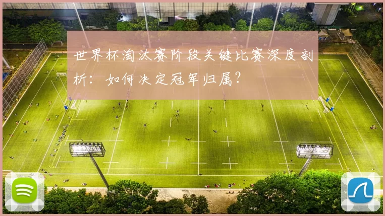 世界杯淘汰赛阶段关键比赛深度剖析:如何决定冠军归属?